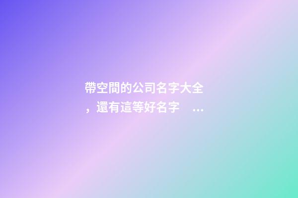 帶空間的公司名字大全，還有這等好名字？-第1張-公司起名-玄機(jī)派